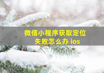 微信小程序获取定位失败怎么办 ios